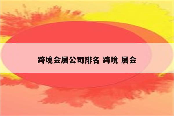 跨境会展公司排名 跨境 展会