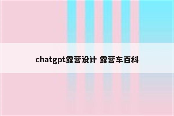 chatgpt露营设计 露营车百科