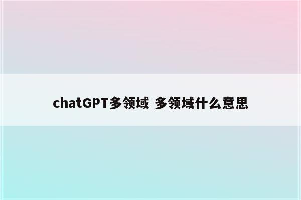 chatGPT多领域 多领域什么意思