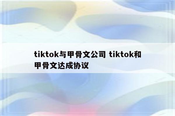 tiktok与甲骨文公司 tiktok和甲骨文达成协议