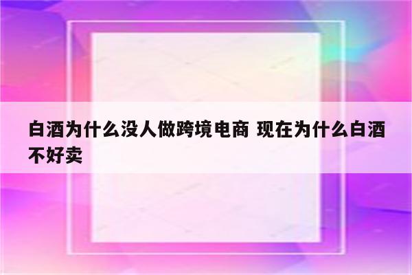 白酒为什么没人做跨境电商 现在为什么白酒不好卖