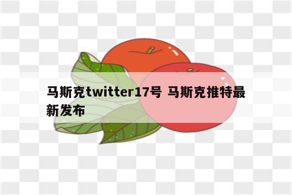 马斯克twitter17号 马斯克推特最新发布