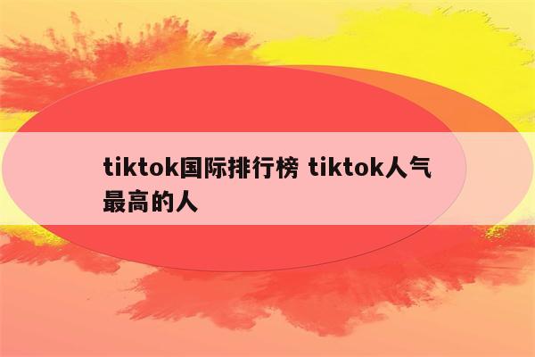 tiktok国际排行榜 tiktok人气最高的人