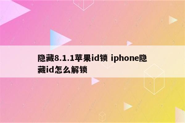 隐藏8.1.1苹果id锁 iphone隐藏id怎么解锁