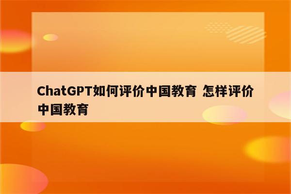 ChatGPT如何评价中国教育 怎样评价中国教育