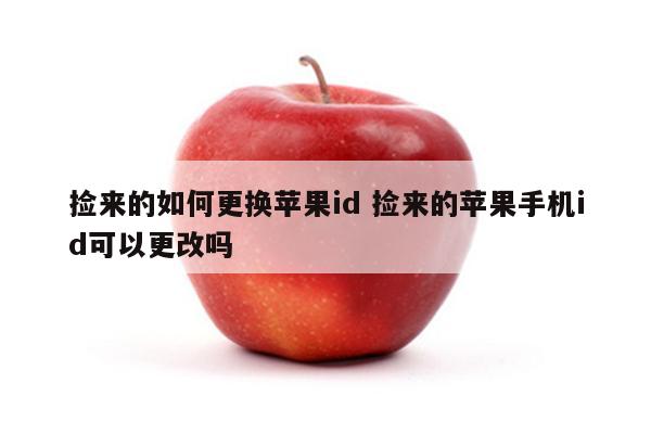 捡来的如何更换苹果id 捡来的苹果手机id可以更改吗