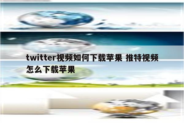 twitter视频如何下载苹果 推特视频怎么下载苹果