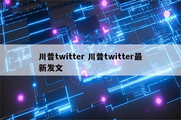 川普twitter 川普twitter最新发文