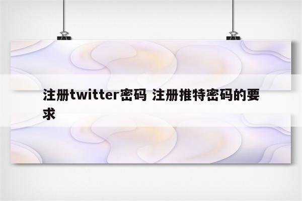 注册twitter密码 注册推特密码的要求