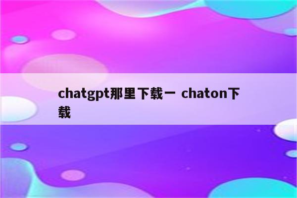 chatgpt那里下载一 chaton下载