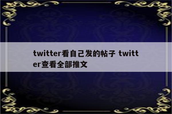 twitter看自己发的帖子 twitter查看全部推文