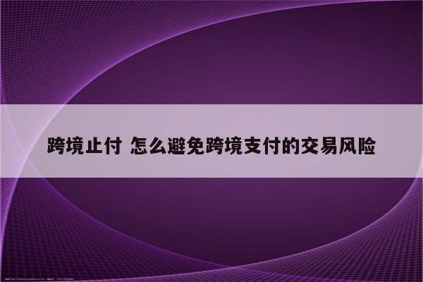 跨境止付 怎么避免跨境支付的交易风险