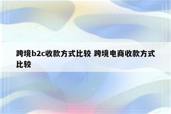 跨境b2c收款方式比较 跨境电商收款方式比较