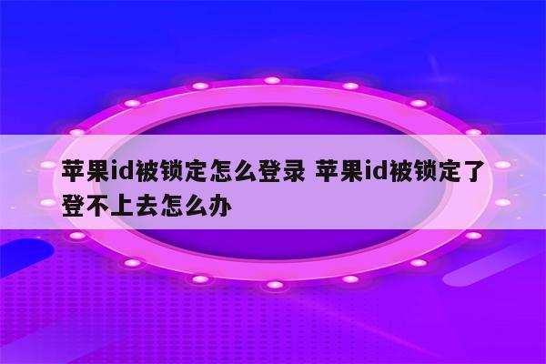 苹果id被锁定怎么登录 苹果id被锁定了登不上去怎么办