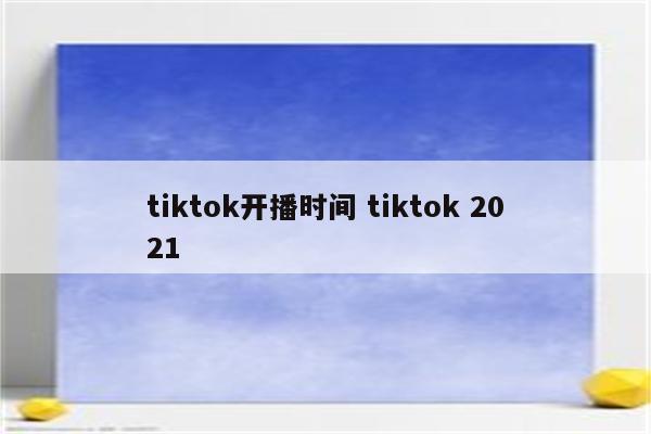 tiktok开播时间 tiktok 2021