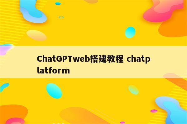 ChatGPTweb搭建教程 chatplatform