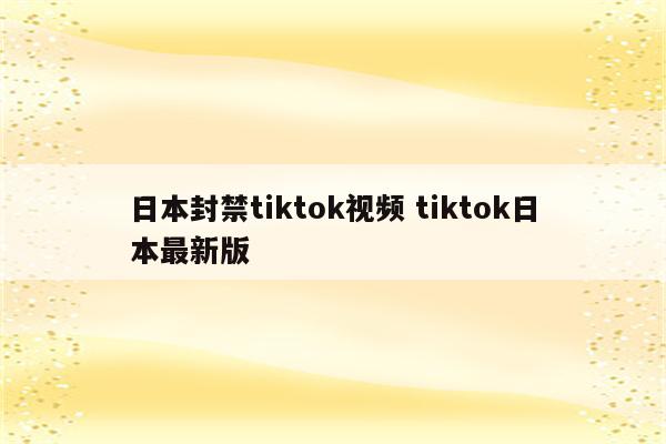 日本封禁tiktok视频 tiktok日本最新版