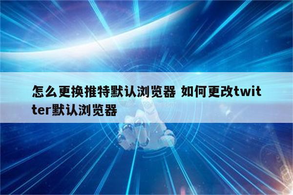 怎么更换推特默认浏览器 如何更改twitter默认浏览器