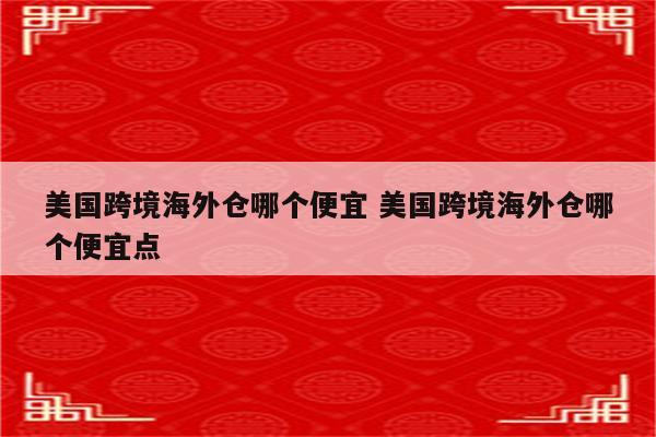 美国跨境海外仓哪个便宜 美国跨境海外仓哪个便宜点