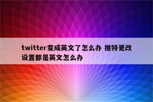 twitter变成英文了怎么办 推特更改设置都是英文怎么办