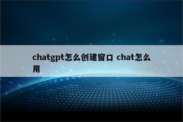 chatgpt怎么创建窗口 chat怎么用