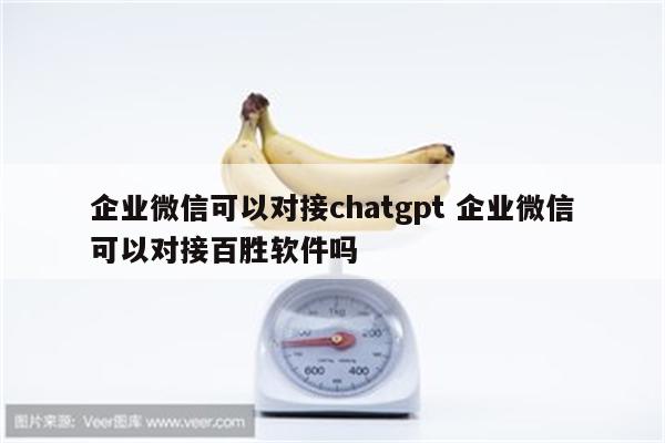 企业微信可以对接chatgpt 企业微信可以对接百胜软件吗