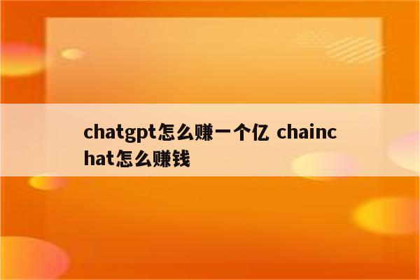 chatgpt怎么赚一个亿 chainchat怎么赚钱