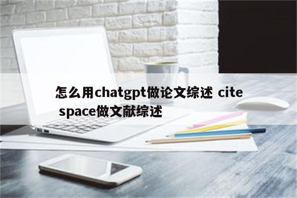 怎么用chatgpt做论文综述 cite space做文献综述