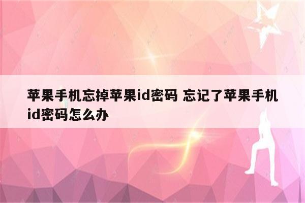 苹果手机忘掉苹果id密码 忘记了苹果手机id密码怎么办