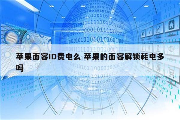 苹果面容ID费电么 苹果的面容解锁耗电多吗