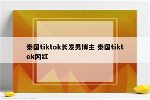 泰国tiktok长发男博主 泰国tiktok网红