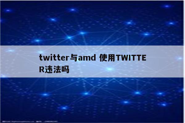 twitter与amd 使用TWITTER违法吗