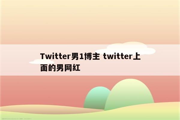 Twitter男1博主 twitter上面的男网红