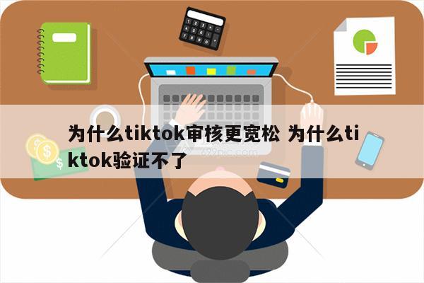 为什么tiktok审核更宽松 为什么tiktok验证不了