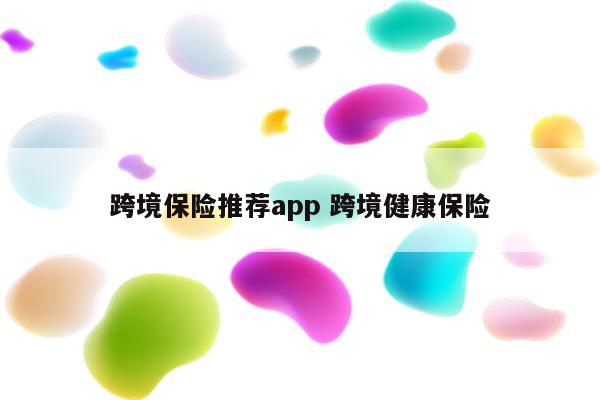 跨境保险推荐app 跨境健康保险