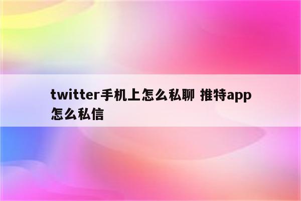 twitter手机上怎么私聊 推特app怎么私信