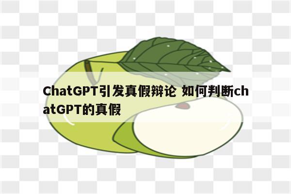 ChatGPT引发真假辩论 如何判断chatGPT的真假