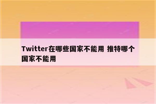 Twitter在哪些国家不能用 推特哪个国家不能用