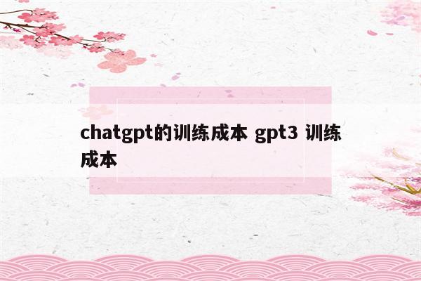 chatgpt的训练成本 gpt3 训练成本