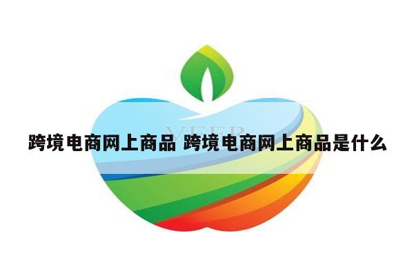 跨境电商网上商品 跨境电商网上商品是什么