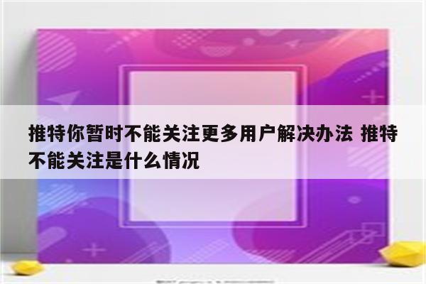 推特你暂时不能关注更多用户解决办法 推特不能关注是什么情况