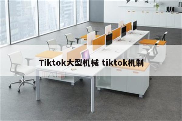 Tiktok大型机械 tiktok机制