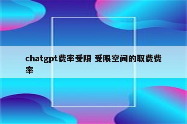 chatgpt费率受限 受限空间的取费费率