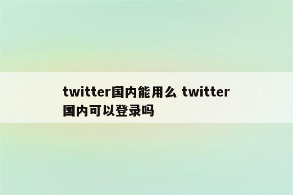 twitter国内能用么 twitter国内可以登录吗