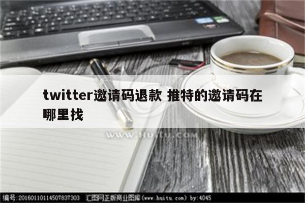 twitter邀请码退款 推特的邀请码在哪里找