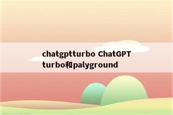 chatgptturbo ChatGPTturbo和palyground