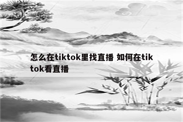 怎么在tiktok里找直播 如何在tiktok看直播