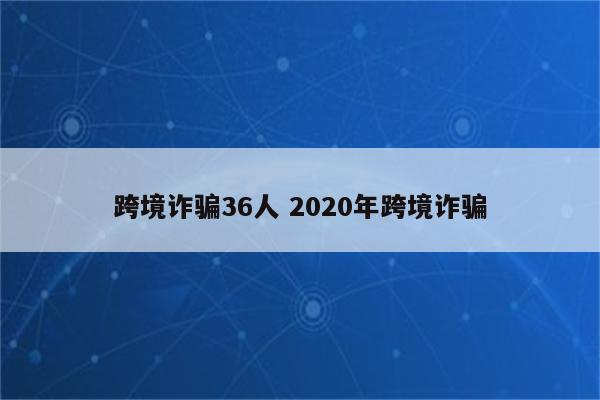 跨境诈骗36人 2020年跨境诈骗