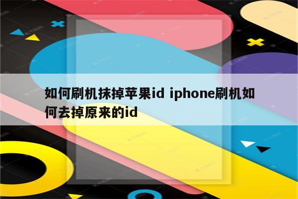 如何刷机抹掉苹果id iphone刷机如何去掉原来的id