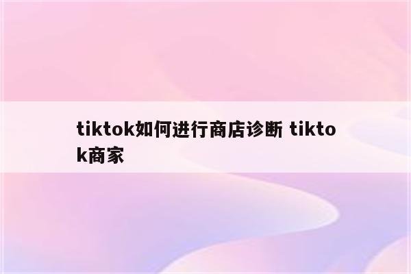 tiktok如何进行商店诊断 tiktok商家